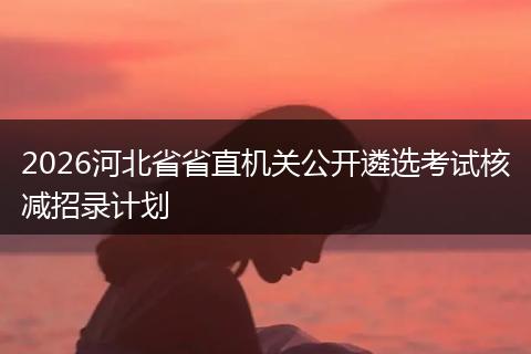 2026河北省省直机关公开遴选考试核减招录计划