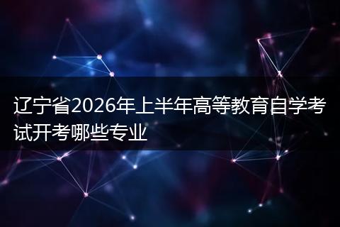 辽宁省2026年上半年高等教育自学考试开考哪些专业