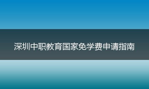 深圳中职教育国家免学费申请指南
