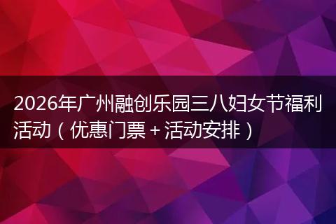 2026年广州融创乐园三八妇女节福利活动（优惠门票＋活动安排）