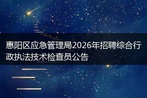 惠阳区应急管理局2026年招聘综合行政执法技术检查员公告