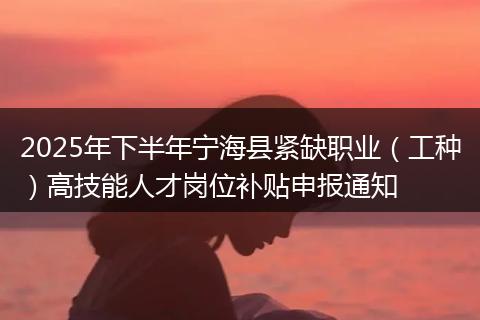 2025年下半年宁海县紧缺职业（工种）高技能人才岗位补贴申报通知