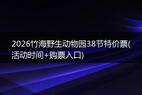 2026竹海野生动物园38节特价票(活动时间+购票入口)