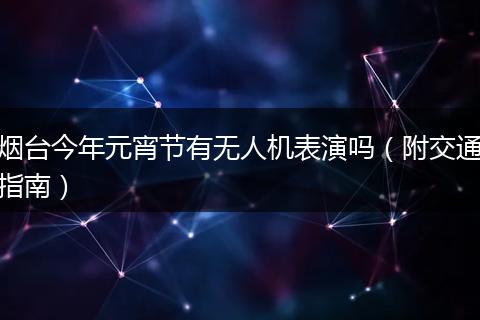 烟台今年元宵节有无人机表演吗（附交通指南）
