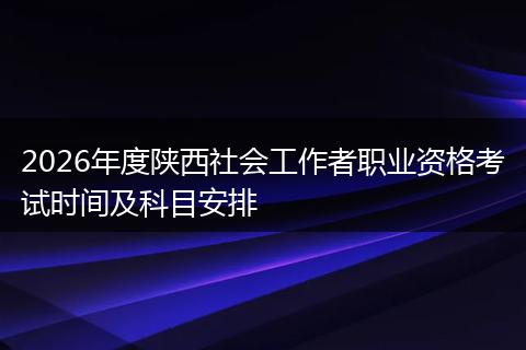 2026年度陕西社会工作者职业资格考试时间及科目安排