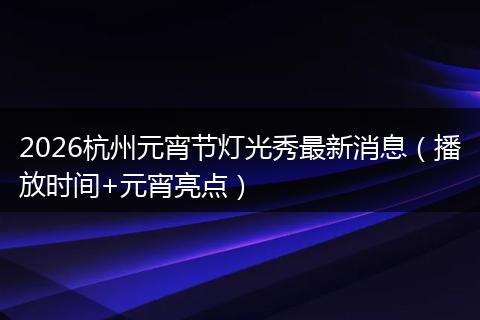2026杭州元宵节灯光秀最新消息（播放时间+元宵亮点）