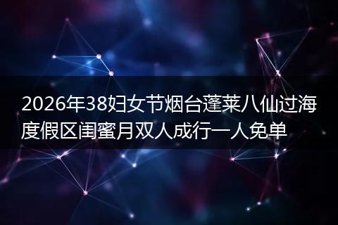 2026年38妇女节烟台蓬莱八仙过海度假区闺蜜月双人成行一人免单