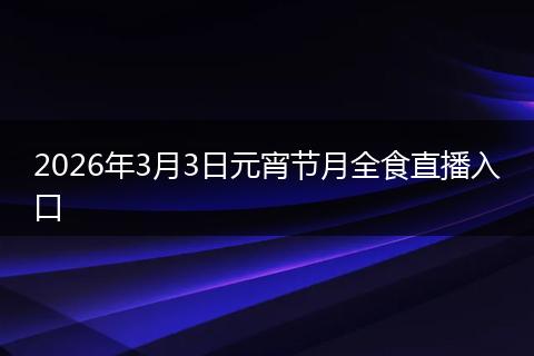 2026年3月3日元宵节月全食直播入口