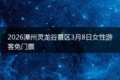 2026漳州灵龙谷景区3月8日女性游客免门票