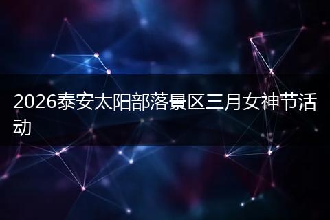 2026泰安太阳部落景区三月女神节活动