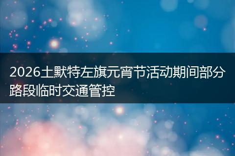 2026土默特左旗元宵节活动期间部分路段临时交通管控