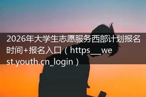 2026年大学生志愿服务西部计划报名时间+报名入口（https___west.youth.cn_login）