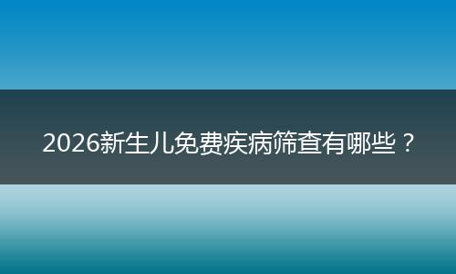 2026新生儿免费疾病筛查有哪些？