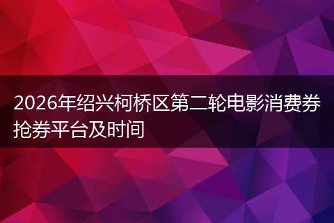 2026年绍兴柯桥区第二轮电影消费券抢券平台及时间
