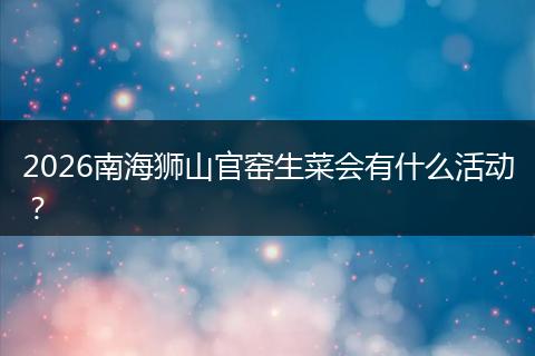 2026南海狮山官窑生菜会有什么活动？