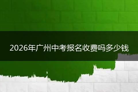 2026年广州中考报名收费吗多少钱