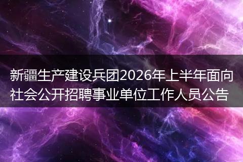 新疆生产建设兵团2026年上半年面向社会公开招聘事业单位工作人员公告