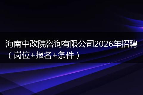 海南中改院咨询有限公司2026年招聘（岗位+报名+条件）