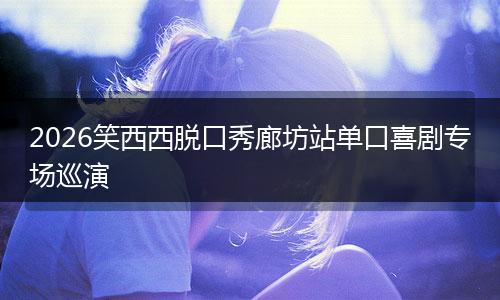 2026笑西西脱口秀廊坊站单口喜剧专场巡演