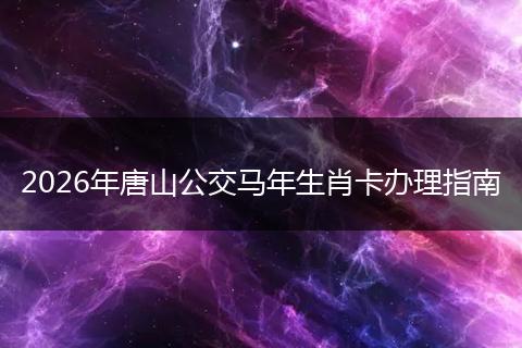 2026年唐山公交马年生肖卡办理指南