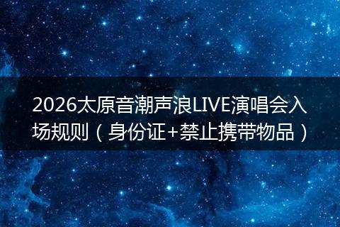 2026太原音潮声浪LIVE演唱会入场规则（身份证+禁止携带物品）