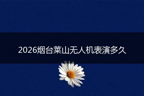 2026烟台莱山无人机表演多久