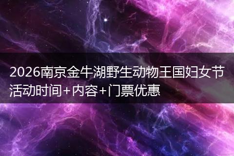 2026南京金牛湖野生动物王国妇女节活动时间+内容+门票优惠
