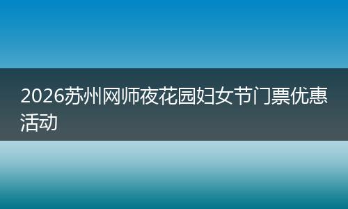 2026苏州网师夜花园妇女节门票优惠活动