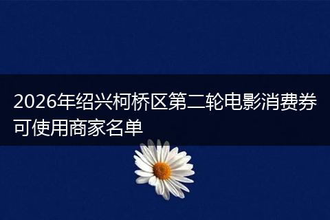 2026年绍兴柯桥区第二轮电影消费券可使用商家名单