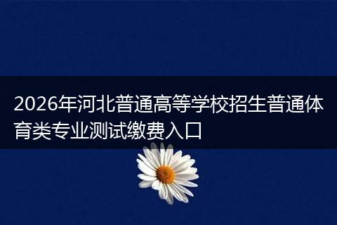 2026年河北普通高等学校招生普通体育类专业测试缴费入口