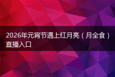 2026年元宵节遇上红月亮（月全食）直播入口