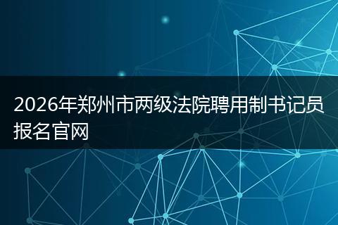 2026年郑州市两级法院聘用制书记员报名官网