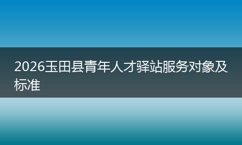 2026玉田县青年人才驿站服务对象及标准