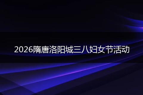 2026隋唐洛阳城三八妇女节活动