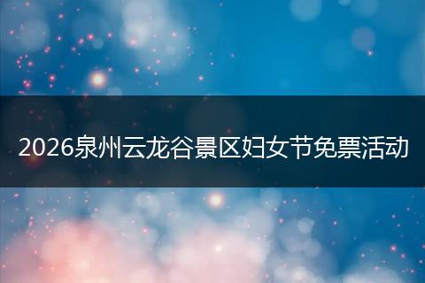 2026泉州云龙谷景区妇女节免票活动