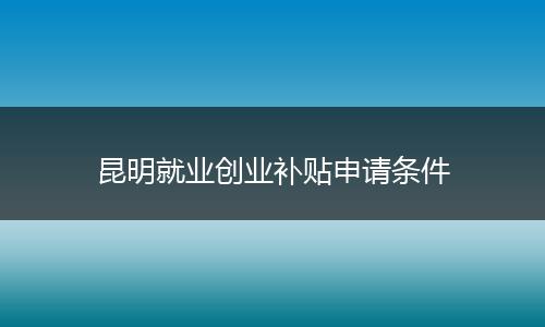 昆明就业创业补贴申请条件