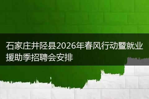 石家庄井陉县2026年春风行动暨就业援助季招聘会安排