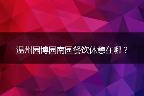 温州园博园南园餐饮休憩在哪？