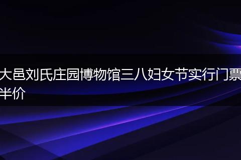 大邑刘氏庄园博物馆三八妇女节实行门票半价