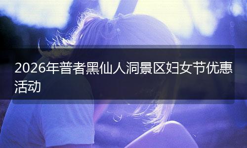 2026年普者黑仙人洞景区妇女节优惠活动