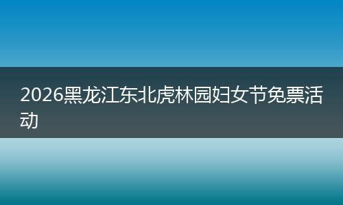 2026黑龙江东北虎林园妇女节免票活动