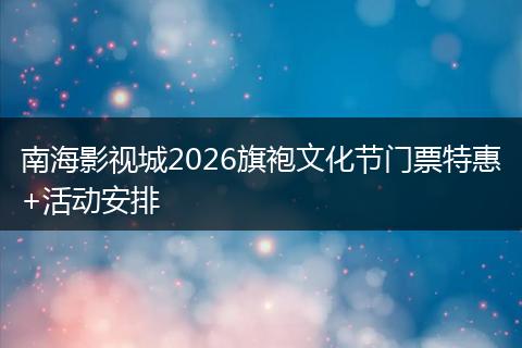 南海影视城2026旗袍文化节门票特惠+活动安排