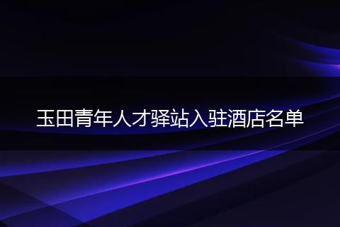 玉田青年人才驿站入驻酒店名单