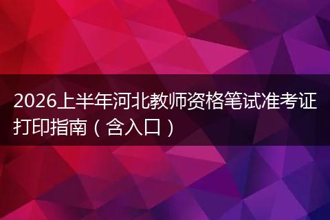 2026上半年河北教师资格笔试准考证打印指南（含入口）