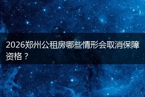 2026郑州公租房哪些情形会取消保障资格？