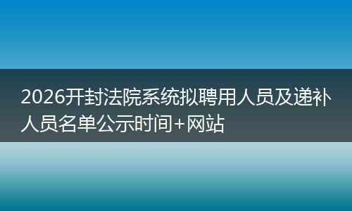 2026开封法院系统拟聘用人员及递补人员名单公示时间+网站
