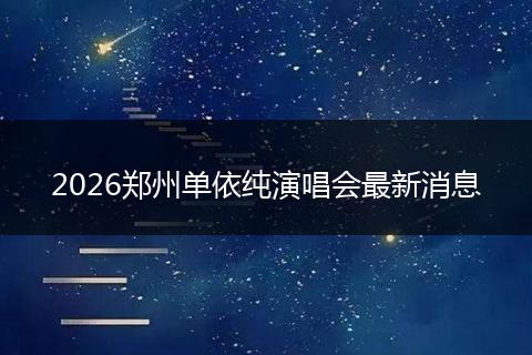 2026郑州单依纯演唱会最新消息