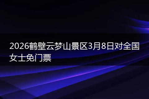 2026鹤壁云梦山景区3月8日对全国女士免门票