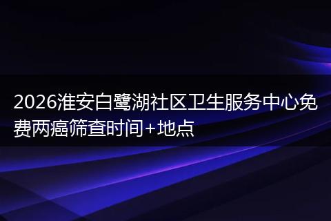 2026淮安白鹭湖社区卫生服务中心免费两癌筛查时间+地点