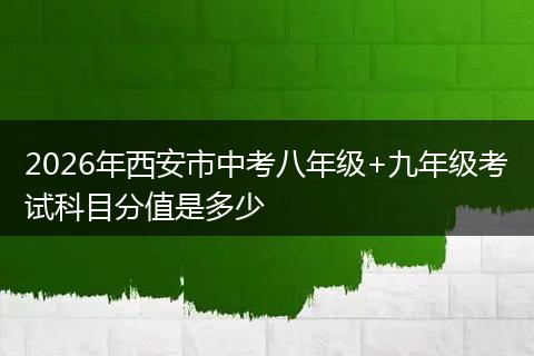 2026年西安市中考八年级+九年级考试科目分值是多少
